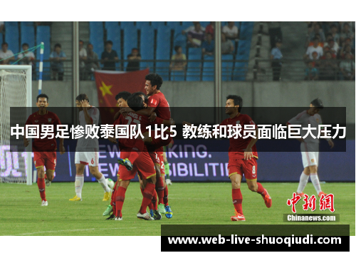 中国男足惨败泰国队1比5 教练和球员面临巨大压力