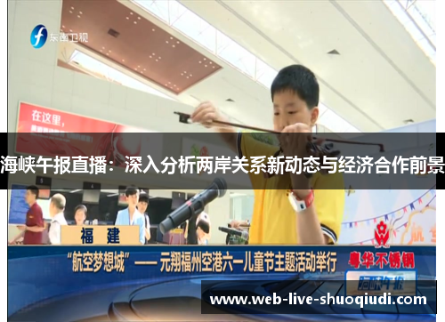 海峡午报直播：深入分析两岸关系新动态与经济合作前景